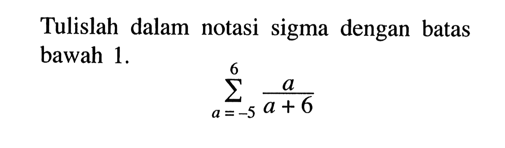 Tulislah dalam notasi sigma dengan batas bawah 1. sigma a=-5 6 (a/a+6)