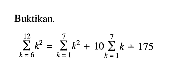 Buktikan sigma k=6 12 (k^2)=sigma k=1 7 (k^2)+10sigma k=1 7 (k+175)