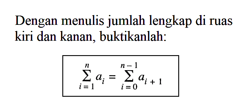 Dengan menulis jumlah lengkap di ruas kiri dan kanan, buktikanlah: sigma i=1 n ai= sigma i=0 n-1 ai+1