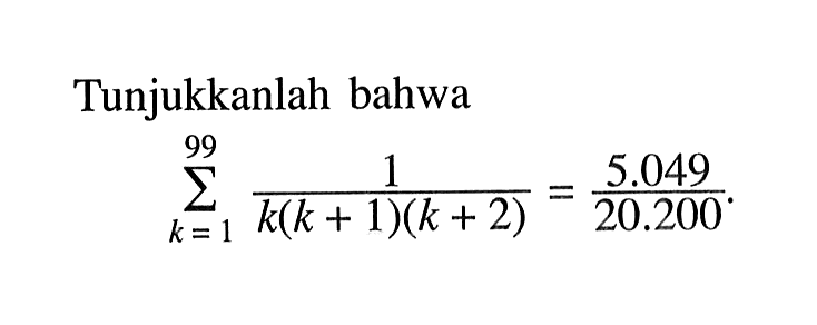 Tunjukkanlah bahwa sigma k=1 99 (1/(k(k+1)(k+2))=5.049/20.200). 