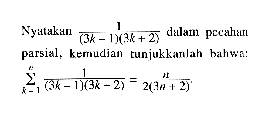 Nyatakan 1/((3k - 1)(3k + 2)) dalam pecahan parsial, kemudian tunjukkanlah bahwa:sigma k = 1 n  1/((3k - 1)(3k + 2)) = n/2(3n + 2).