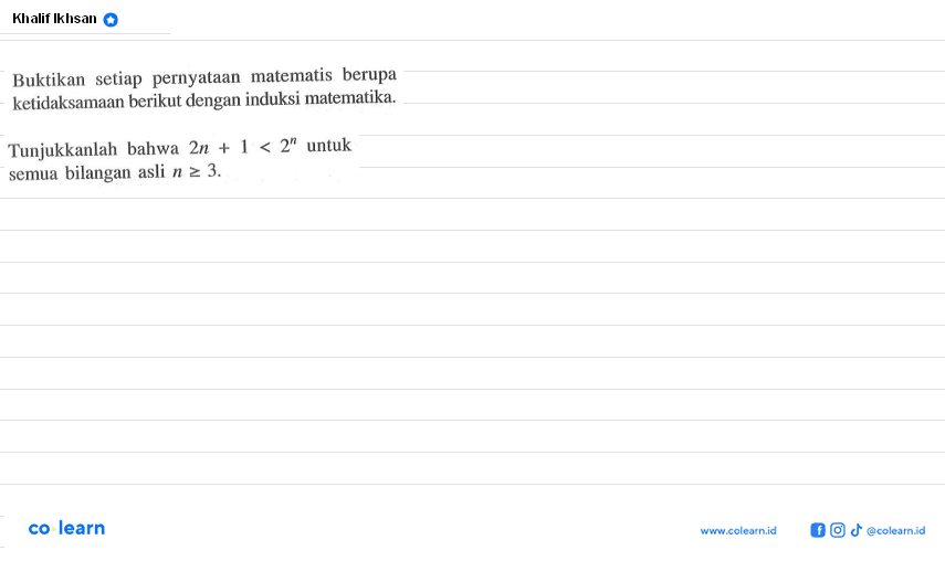 Buktikan setiap pernyataan matematis berupa ketidaksamaan berikut dengan induksi matematika. Tunjukkanlah bahwa 2n+1<2^n untuk semua bilangan asli n>=3.