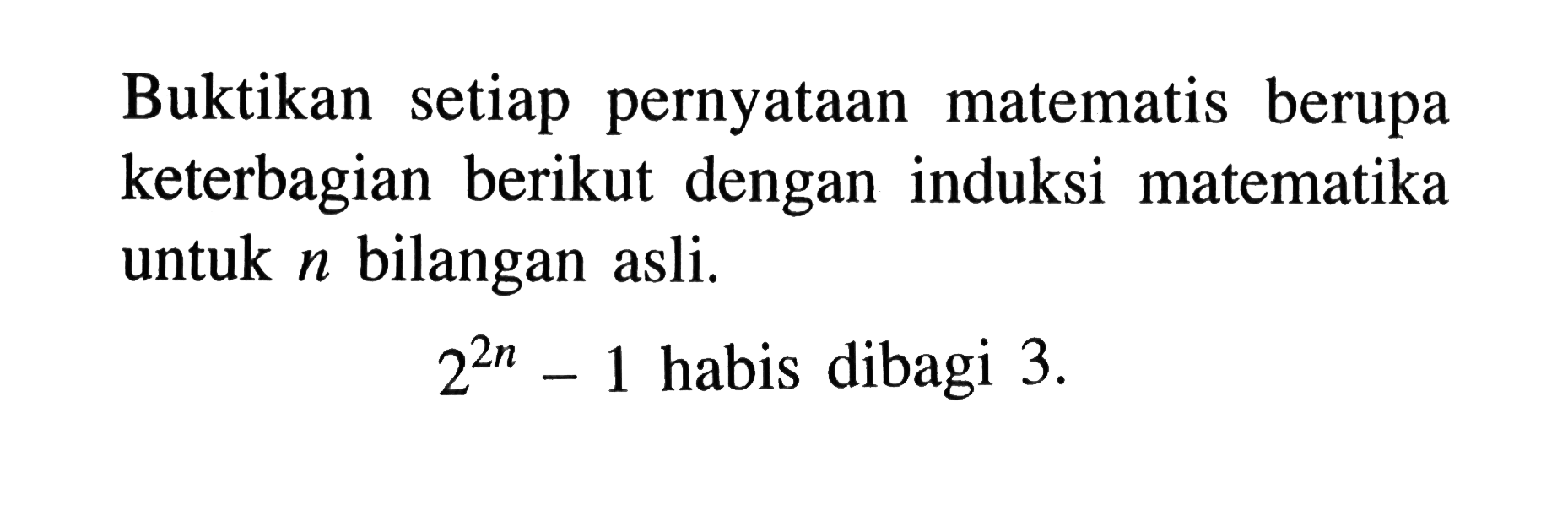 Buktikan setiap pernyataan matematis berupa keterbagian berikut dengan induksi matematika untuk n bilangan asli. 2^(2n)-1 habis dibagi 3.