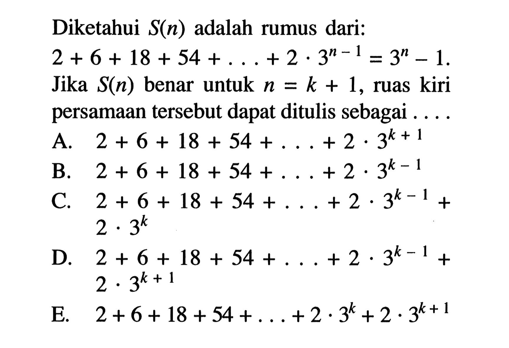 Diketahui S(n) adalah rumus dari: 2+6+18+54+...+2.3^(n -1)=3^n-1. Jika S(n) benar untuk n =k+1, ruas kiri persamaan tersebut dapat ditulis sebagai 