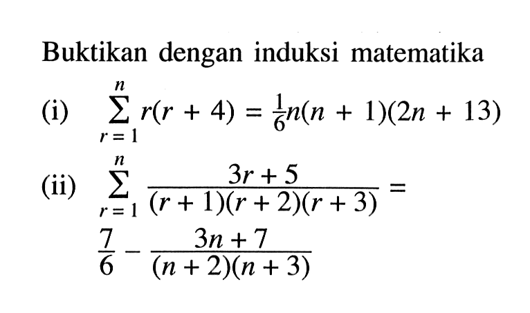 Buktikan dengan induksi matematika (i) sigma r=1 n r(r+4)=1/6 n(n+1)(2n+13) (ii) sigma r=1 n (3r+5)/(r+1)(r+2)(r+3)= 7/6 - (3n+7)/(n+2)(n+3) 