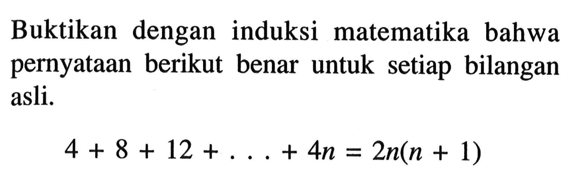 Buktikan dengan induksi matematika bahwa pernyataan berikut benar untuk setiap bilangan asli. 4+8+12+...+4n=2n(n+1)