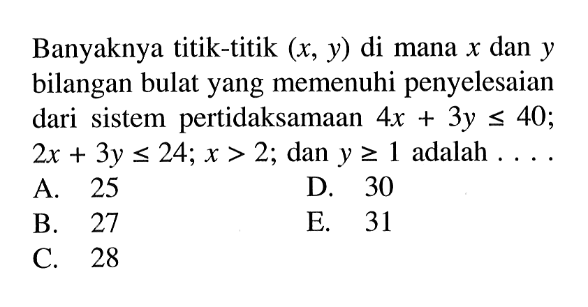 Banyaknya titik-titik (x, y) di mana x dan y bilangan bulat yang memenuhi penyelesaian dari sistem pertidaksamaan 4x+3y<=40; 2x+3y<=24; x>2; dan y>=1 adalah . . . .