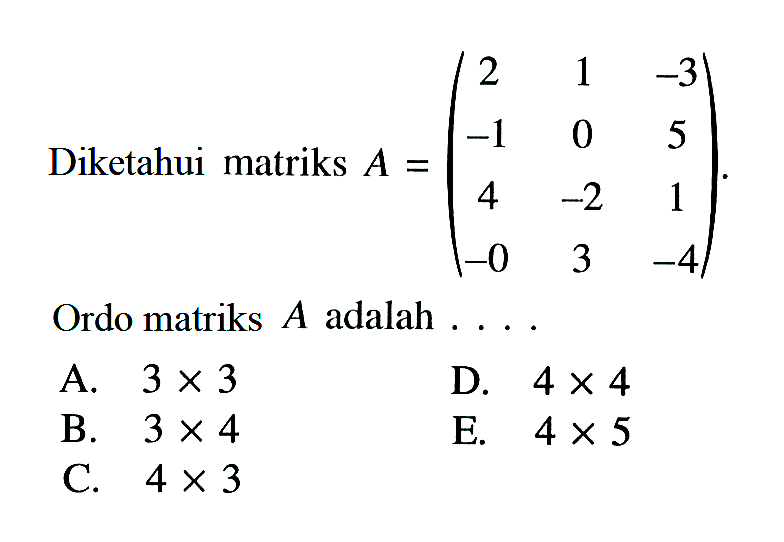 Diketahui matriks A=(2 1 -3 -1 0 5 4 -2 1 -0 3 -4). Ordo matriks A adalah....