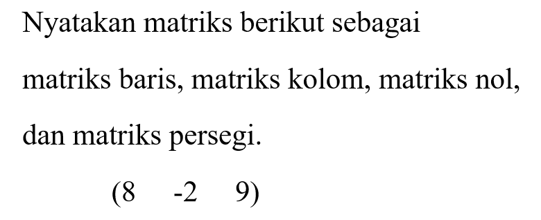 Nyatakan matriks berikut sebagai matriks baris, matriks kolom, matriks nol, dan matriks persegi. (8 -2 9)