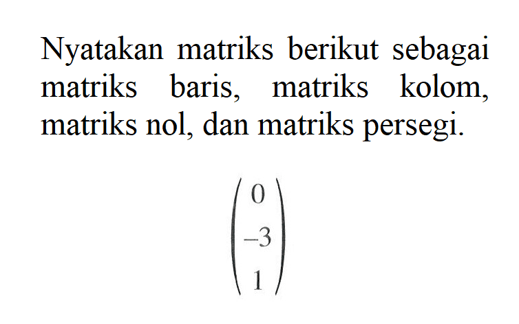 Nyatakan matriks berikut sebagai matriks baris, matriks kolom, matriks nol, dan matriks persegi. (0 -3 1)