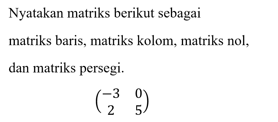 Nyatakan matriks berikut sebagai matriks baris, matriks kolom, matriks nol, dan matriks persegi. (-3 0 2 5)