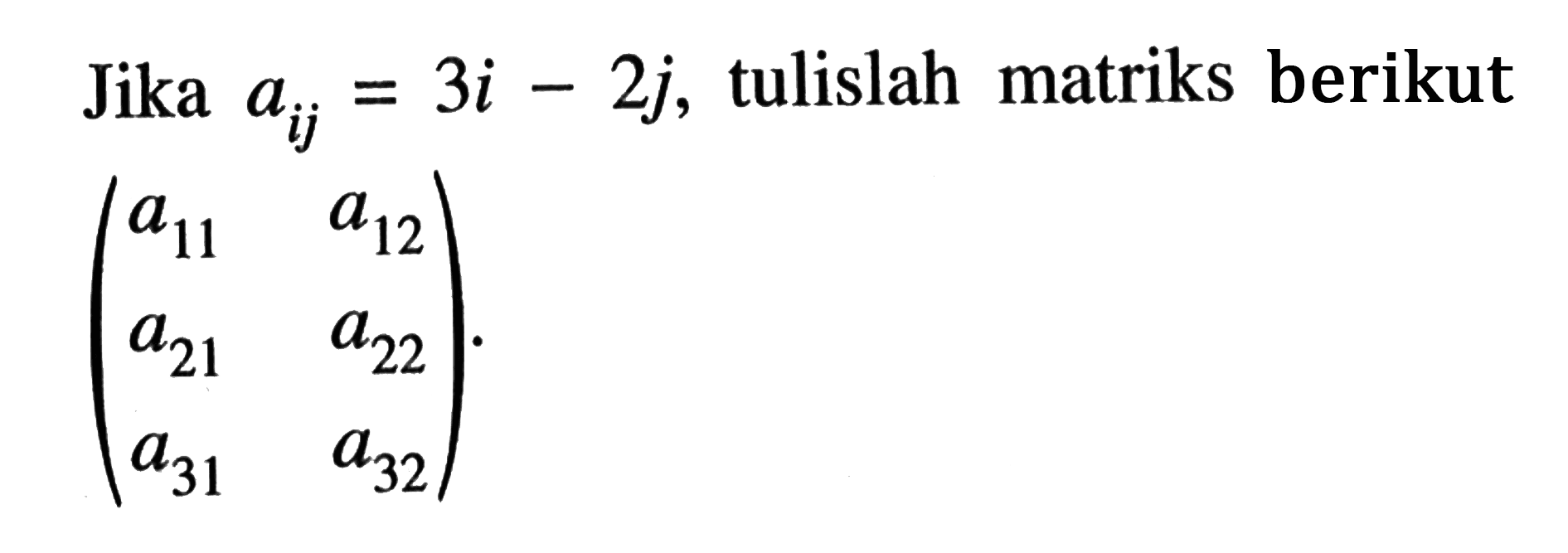 Jika aij=3i-2j, tulislah matriks berikut (a11 a12 a21 a22 a31 a32).