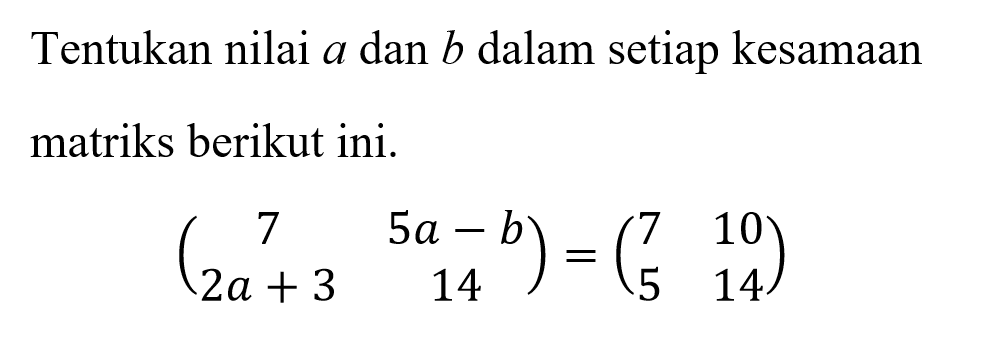 Tentukan nilai a dan b dalam setiap kesamaan matriks berikut ini. (7 5a-b 2a+3 14)=(7 10 5 14)