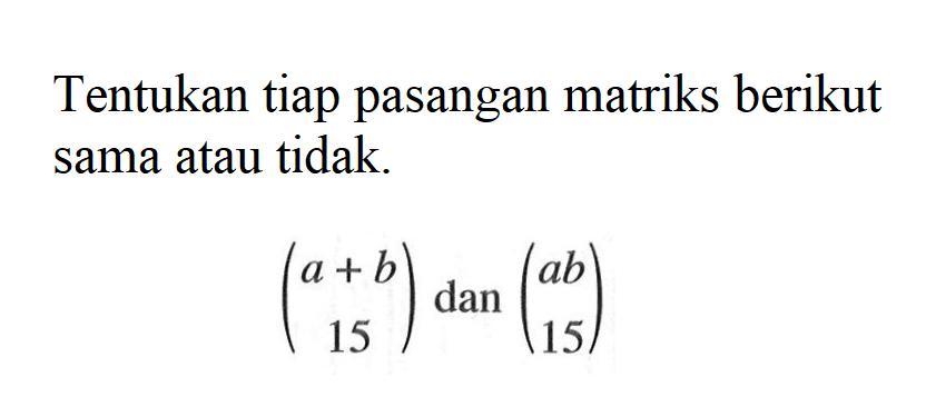 Tentukan tiap pasangan matriks berikut sama atau tidak. (a+b 15) dan (ab 15)
