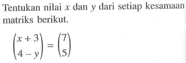 Tentukan nilai x dan y dari setiap kesamaan matriks berikut. (x+3 4-y)=(7 5)