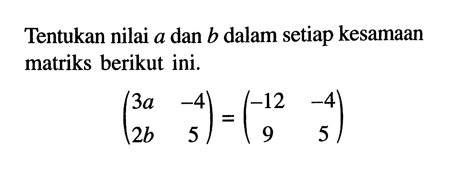 Tentukan nilai a dan b dalam setiap kesamaan matriks berikut ini. (3a -4 2b 5)=(-12 -4 9 5)