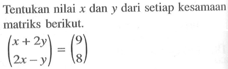 Tentukan nilai x dan y dari setiap kesamaan matriks berikut. (x+2y 2x-y)=(9 8)