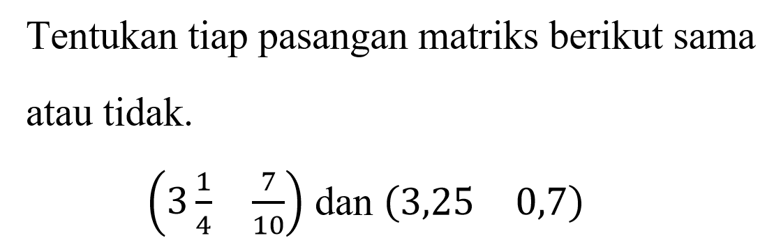 Tentukan tiap pasangan matriks berikut sama atau tidak. (3(1/4) 7/10) dan (3,25 0,7)