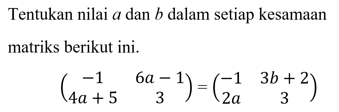 Tentukan nilai a dan b dalam setiap kesamaan matriks berikut ini. (-1 6a-1 4a+5 3)=(-1 3b+2 2a 3)