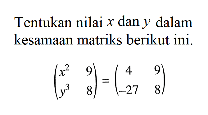 Tentukan nilai x dan y dalam kesamaan matriks berikut ini. (x^2 9 y^3 8)=(4 9 -27 8)