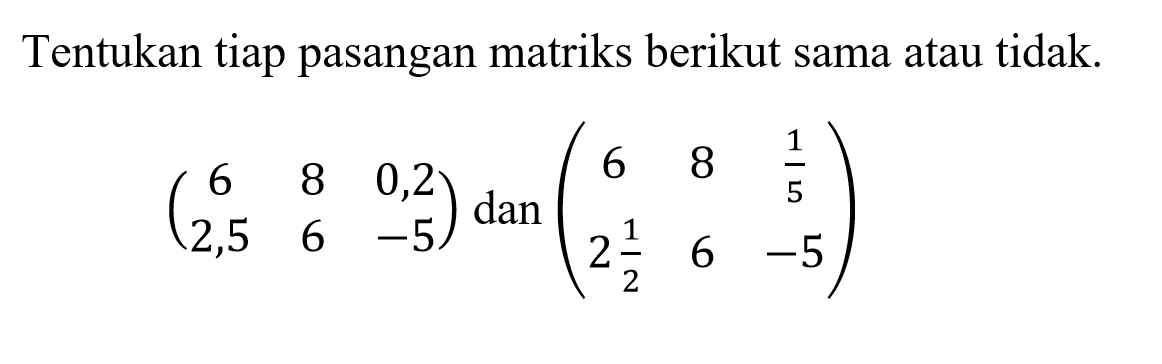 Tentukan tiap pasangan matriks berikut sama atau tidak. (6 8 0,2 2,5 6 -5) dan (6 8 1/5 2 1/2 6 -5)