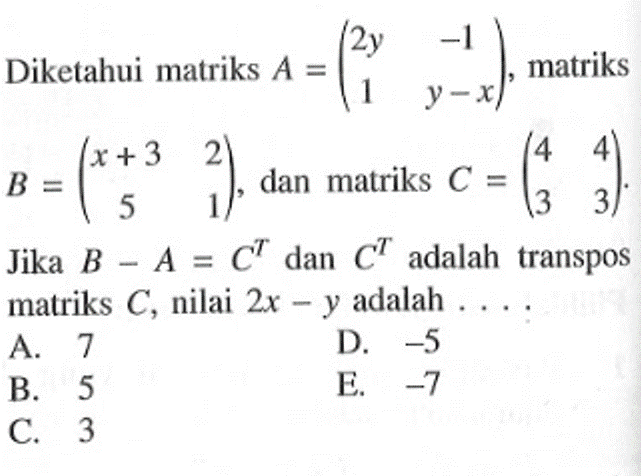 Diketahui matriks A=(2y -1 1 y-x), matriks B=(x+3 2 5 1), dan matriks C=(4 4 3 3). Jika B-A=C^T dan C^T adalah transpos matriks C, nilai 2x-y adalah....