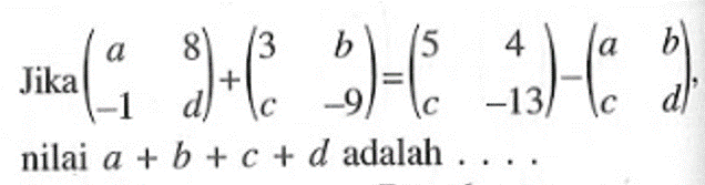 Jika (a 8 -1 d)+(3 b c -9)=(5 4 c -13)-(a b c d), nilai a+b+c+d adalah....