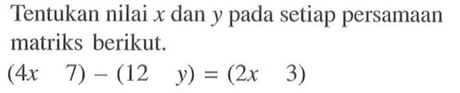 Tentukan nilai x dan y pada setiap persamaan matriks berikut. (4x 7) - (12 y) = (2x 3)