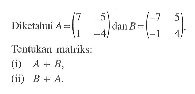 Diketahui A =(7 -5 1 -4) dan B =(-7 5 -1 4). Tentukan matriks: (i) A + B, (ii) B + A