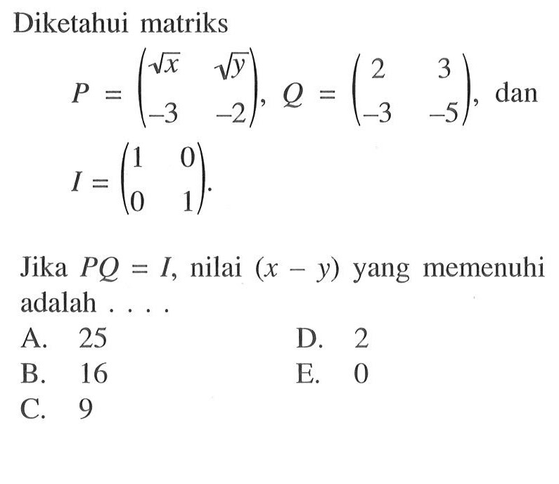 Diketahui matriks P = (akar(x) akar(y) -3 -2), Q = (2 3 -3 -5), dan I = (1 0 0 1). Jika PQ = I, nilai (x-y) yang memenuhi adalah....