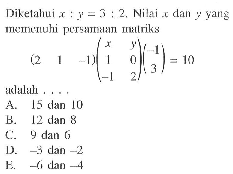 Diketahui x : y = 3 : 2. Nilai x dan y yang memenuhi persamaan matriks (2 1 -1)(x y 1 0 -1 2)(-1 3)=10 adalah . . . .