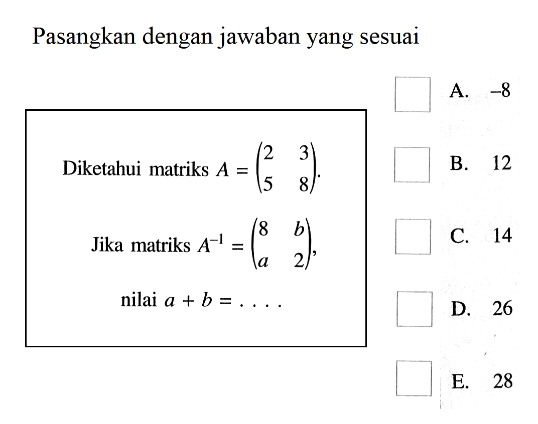 Pasangkan dengan jawaban yang sesuai Diketahui matriks A=(2 3 5 8). Jika matriks A^-1=(8 b a 2), nilai a+b=...