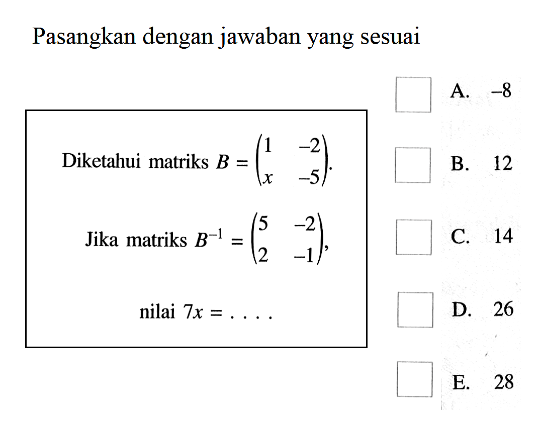 Pasangkan dengan jawaban yang sesuai Diketahui matriks B = (1 -2 x -5). Jika matriks B^-1 = (5 -2 2 1), nilai 7x = ....