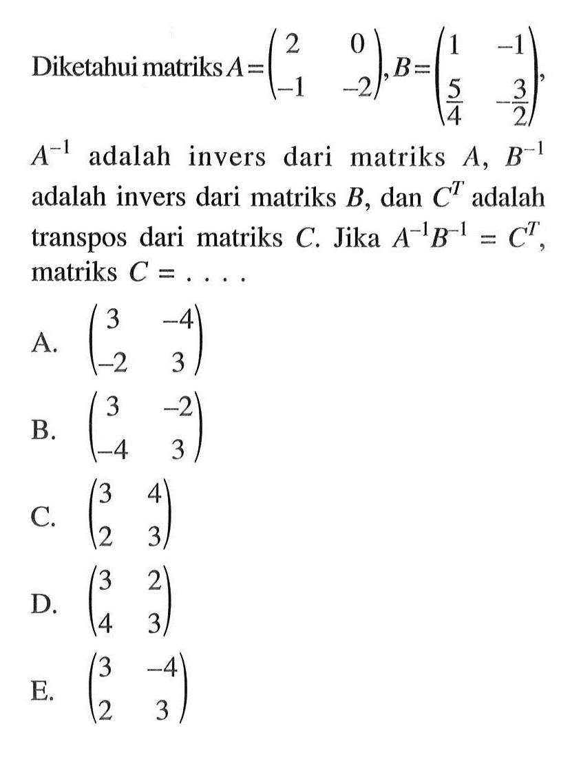 Diketahui matriks A = (7 0 -1 -2), B=(1 -1 5/4 -3/2) A^-1 adalah invers dari matriks A, B^-1 adalah invers dari matriks B, dan C^T adalah transpos dari matriks C. Jika A^-1B^-1 = C^T , matriks C =