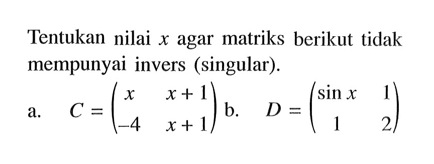 Tentukan nilai x agar matriks berikut tidak mempunyai invers (singular). a. C = (x x+1 -4 x+1) b. D = (sin x 1 1 2)