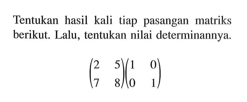 Tentukan hasil kali tiap pasangan matriks berikut. Lalu, tentukan nilai determinannya. (2 5 7 8)(1 0 0 1)