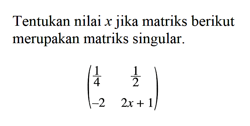 Tentukan nilai x jika matriks berikut merupakan matriks singular. (1/4 1/2 -2 2x+1)