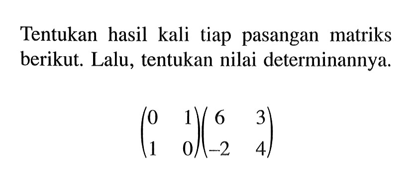 Tentukan hasil kali tiap pasangan matriks berikut. Lalu, tentukan nilai determinannya. (0 1 1 0)(6 3 -2 4)