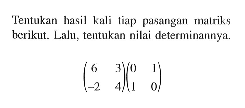 Tentukan hasil kali tiap pasangan matriks berikut. Lalu, tentukan nilai determinannya. (6 3 -2 4)(0 1 1 0)