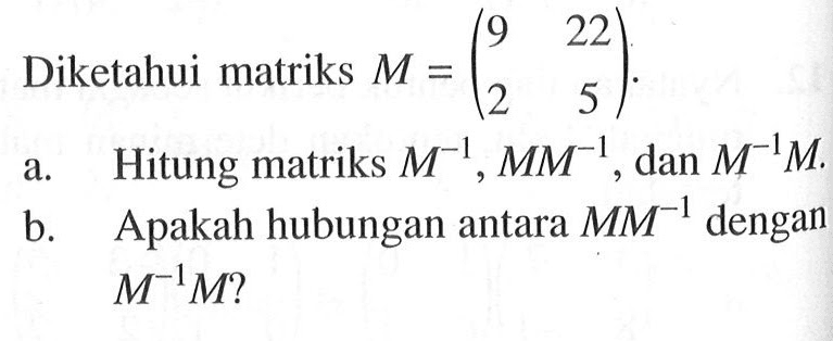 Diketahui matriks M = (9 22 2 5) a. Hitung matriks M^-1, MM^-1 dan M^-1M b. Apakah hubungan antara MM^-1 dengan M-^1M?