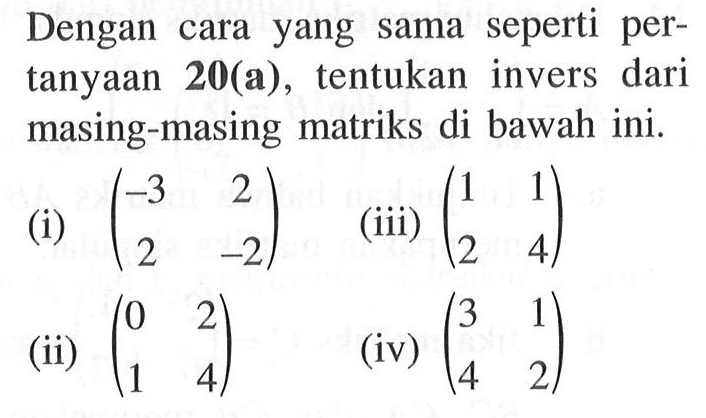 Dengan yang sama seperti cara per- tanyaan 20(a) , tentukan invers dari masing-masing matriks di bawah ini. (i) (-3 2 2 -2) (iii) (1 1 2 4) (ii) (0 2 1 4) (iv) (3 1 4 2)