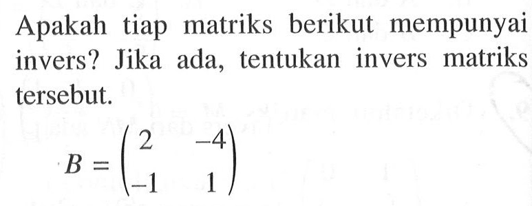 Apakah tiap matriks berikut mempunyai invers? Jika ada, tentukan invers matriks tersebut. B=(2 -4 -1 1)