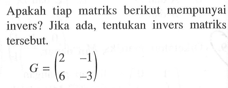 Apakah tiap matriks berikut mempunyai invers? Jika ada, tentukan invers matriks tersebut. G = (2 -1 6 -3)