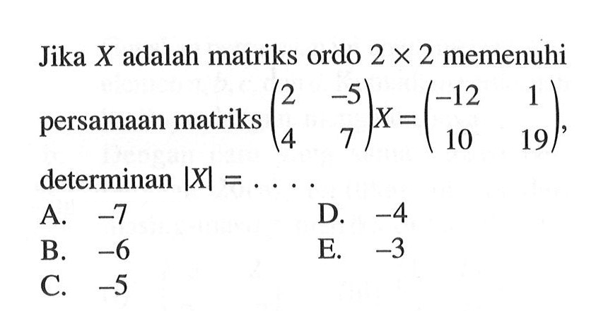 Jika X adlaah matriks orod 2x2 memenuhi persamaan matriks (2 -5 4 7)X=(-12 1 10 19), determinan |X|= ....