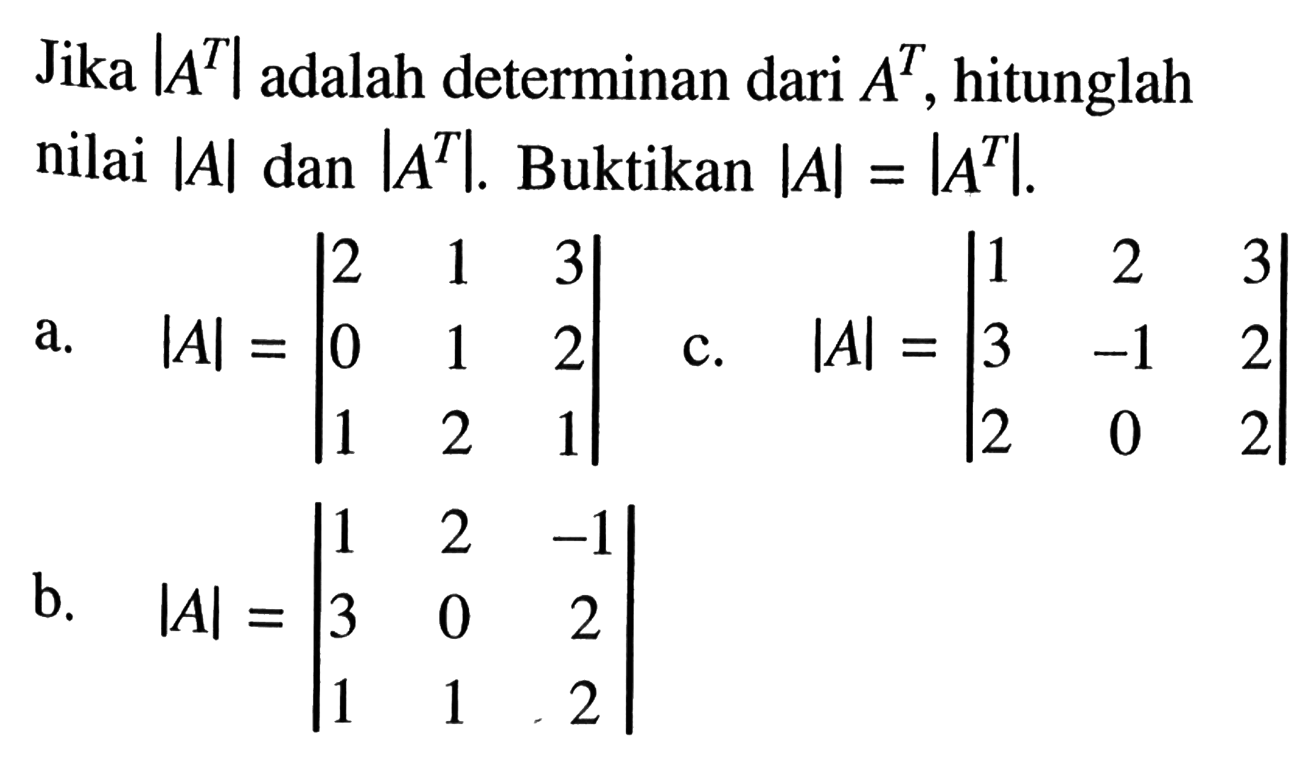 Jika |A^T| adlaah determinan dari A^T, hitunglah nilai |A| dan |A^T|. Buktikan |A|=|A^T|. a. |A|=|2 1 3 0 1 2 1 2 1| b. |A|=|1 2 -1 3 0 2 1 1 2| c. |A|=|1 2 3 3 -1 2 2 0 2|