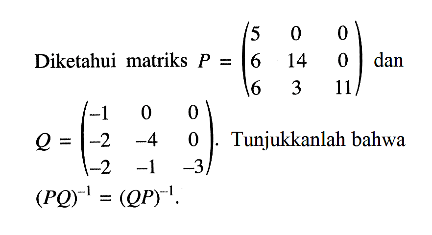 Diketahui matriks P=(5 0 0 6 14 0 6 3 11) dan Q=(-1 0 0 -2 -4 0 -2 -1 -3). Tunjukkanlah bahwa (PQ)^-1=(QP)^-1.