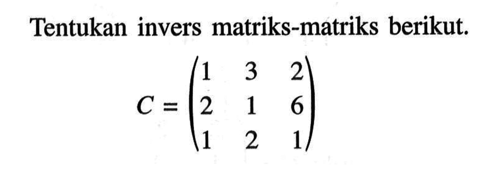 Tentukan invers matriks-matriks berikut. C=(1 3 2 2 1 6 1 2 1)