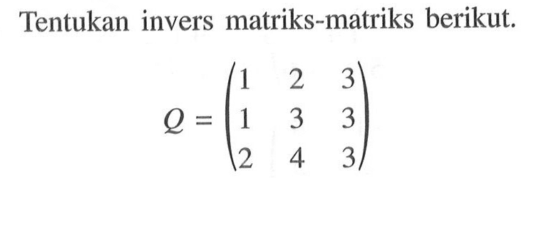 Tentukan invers matriks-matriks berikut. Q=(1 2 3 1 3 3 2 4 3)