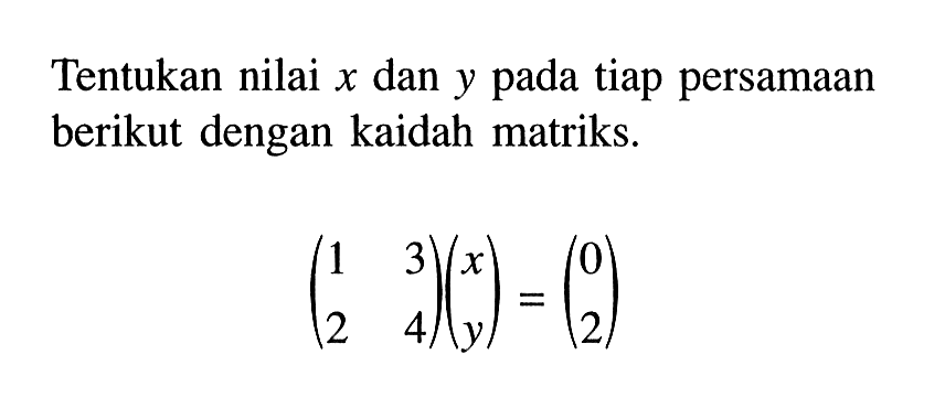 Tentukan nilai x dan y pada tiap persamaan berikut dengan kaidah matriks. (1 3 2 4)(x y)=(0 2)