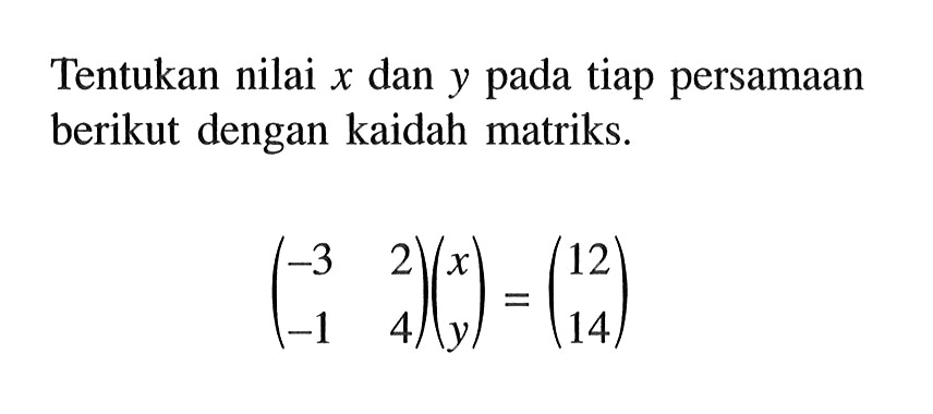 Tentukan nilai x dan y pada tiap persamaan berikut dengan kaidah matriks. (-3 2 -1 4)(x y)=(12 14)